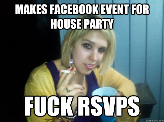 Makes facebook event for house party Fuck rsvps  
