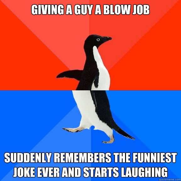 Giving a guy a blow job suddenly remembers the funniest joke ever and starts laughing  Socially Awesome Awkward Penguin