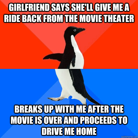 Girlfriend says she'll give me a ride back from the movie theater breaks up with me after the movie is over and proceeds to drive me home - Girlfriend says she'll give me a ride back from the movie theater breaks up with me after the movie is over and proceeds to drive me home  Socially Awesome Awkward Penguin
