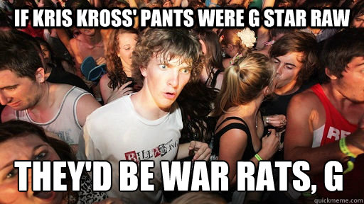 If Kris kross' pants were g star raw they'd be war rats, G - If Kris kross' pants were g star raw they'd be war rats, G  Sudden Clarity Clarence