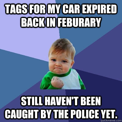Tags for my car expired back in Feburary Still haven't been caught by the police yet.  Success Kid