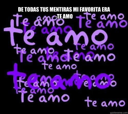 de todas tus mentiras mi favorita era 
-te amo   de todas tus mentiras