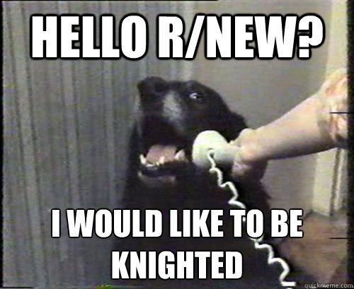 Hello r/new? I would like to be knighted - Hello r/new? I would like to be knighted  Misc
