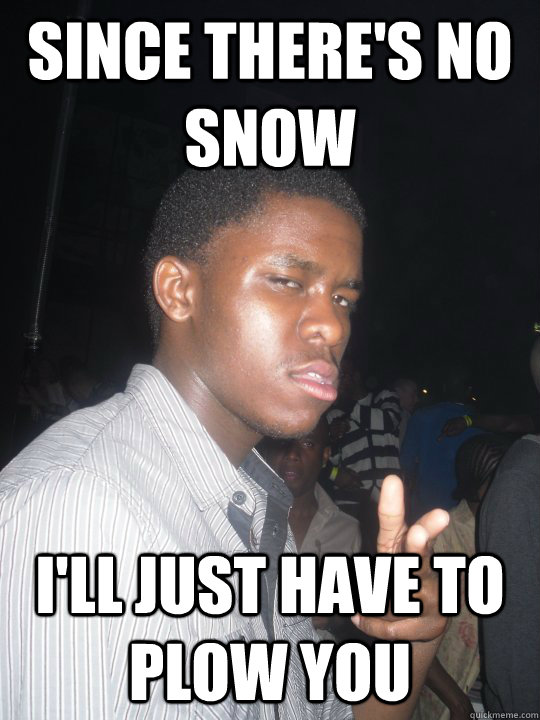 since there's no snow i'll just have to plow you - since there's no snow i'll just have to plow you  Misc