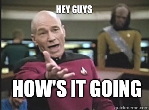 Hey guys how's it going  Annoyed Picard