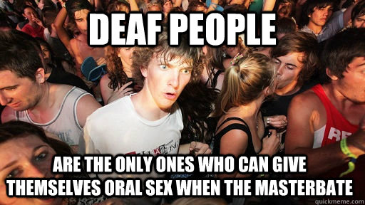 Deaf people are the only ones who can give themselves oral sex when the masterbate  Sudden Clarity Clarence