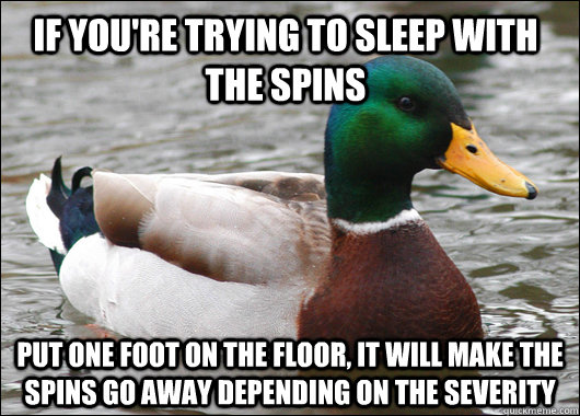 If you're trying to sleep with the spins put one foot on the floor, it will make the spins go away depending on the severity  Actual Advice Mallard