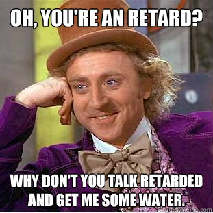 Oh, you're an retard? Why don't you talk retarded and get me some water. - Oh, you're an retard? Why don't you talk retarded and get me some water.  Creepy Wonka