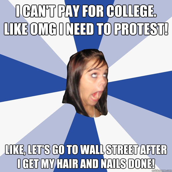 I can't pay for college. like OMG I need to protest! Like, let's go to Wall Street after I get my hair and nails done! - I can't pay for college. like OMG I need to protest! Like, let's go to Wall Street after I get my hair and nails done!  Annoying Facebook Girl