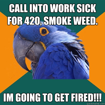 Call into work sick for 420, smoke weed. Im going to get fired!!!  Paranoid Parrot