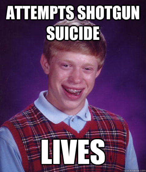 attempts shotgun suicide Lives   Bad Luck Brian