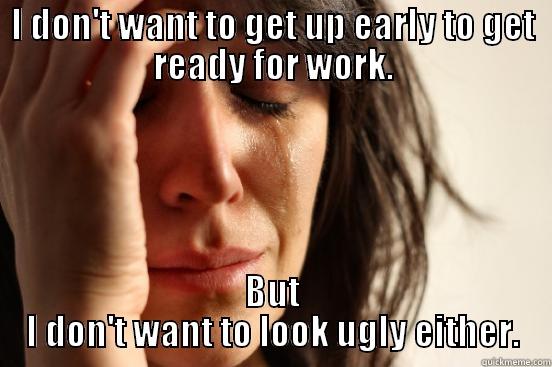 I DON'T WANT TO GET UP EARLY TO GET READY FOR WORK. BUT I DON'T WANT TO LOOK UGLY EITHER. First World Problems