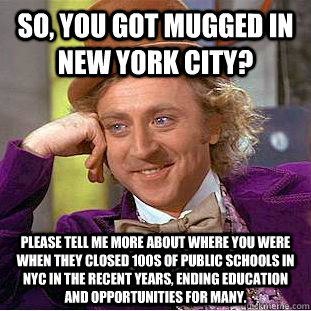 So, you got mugged in New york city? please tell me more about where you were when they closed 100s of public schools in NYC in the recent years, ending education and opportunities for many.  Condescending Wonka
