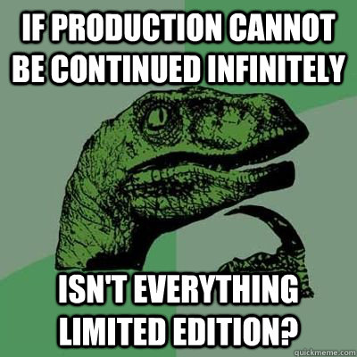 If production cannot be continued infinitely  Isn't everything limited edition?  Philosiraptor Choking Man