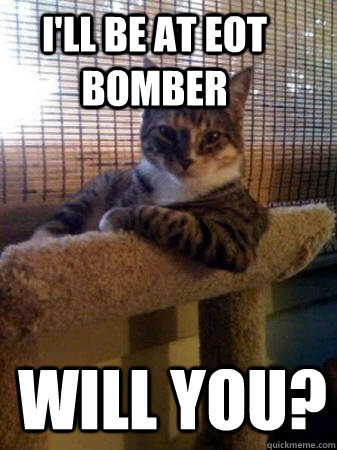 I'll be at eot bomber will you?  The Most Interesting Cat in the World