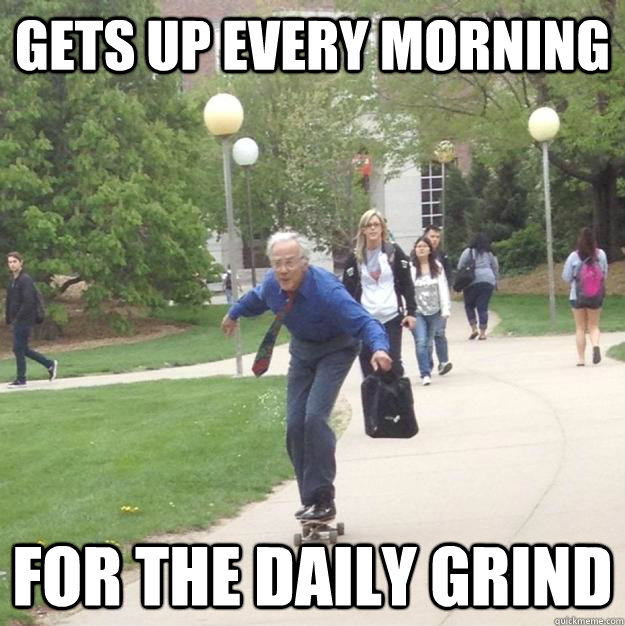 gets up every morning for the daily grind - gets up every morning for the daily grind  Skateboarding Professor