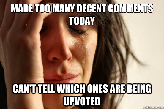 Made too many decent comments today Can't tell which ones are being upvoted  First World Problems