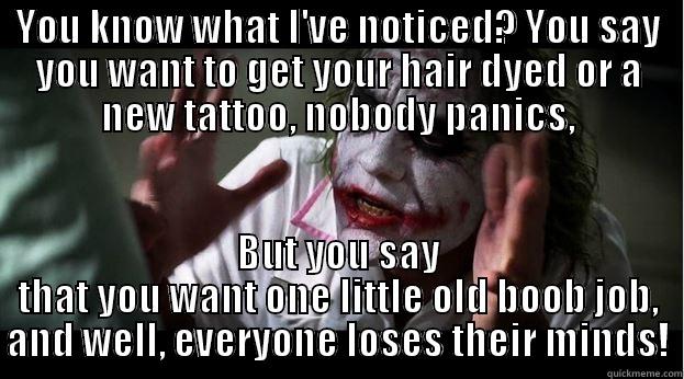 YOU KNOW WHAT I'VE NOTICED? YOU SAY YOU WANT TO GET YOUR HAIR DYED OR A NEW TATTOO, NOBODY PANICS, BUT YOU SAY THAT YOU WANT ONE LITTLE OLD BOOB JOB, AND WELL, EVERYONE LOSES THEIR MINDS! Joker Mind Loss