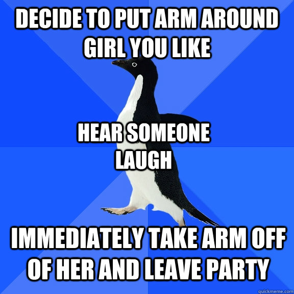 Decide to put arm around girl you like Hear someone laugh Immediately take arm off of her and leave party  Socially Awkward Penguin