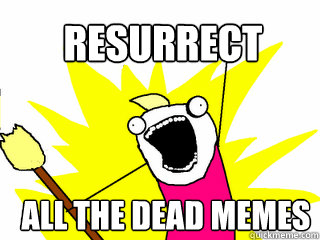 Resurrect  All the dead memes  All The Things