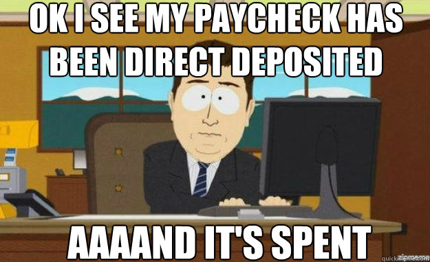 ok i see my paycheck has been direct deposited AAAAND IT'S spent  aaaand its gone