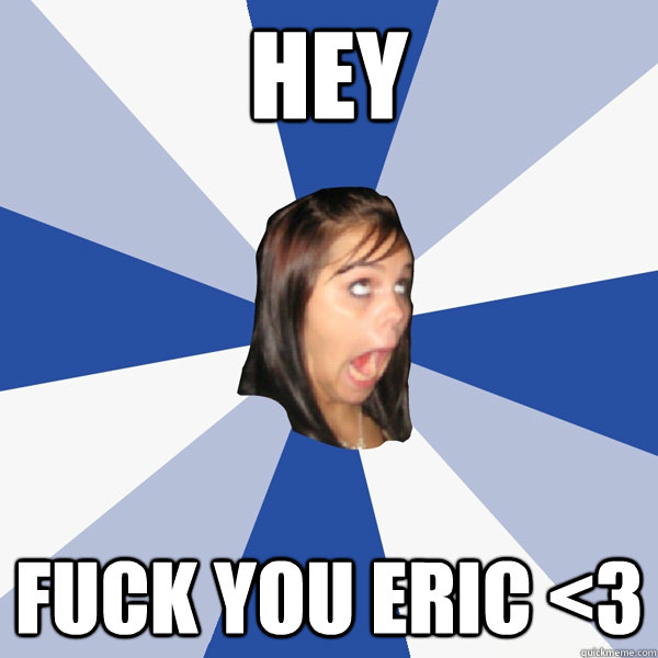 HEY FUCK YOU ERIC <3  Annoying Facebook Girl