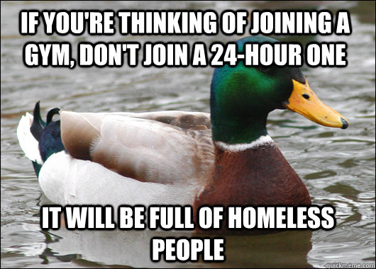if you're thinking of joining a gym, don't join a 24-hour one it will be full of homeless people  Actual Advice Mallard