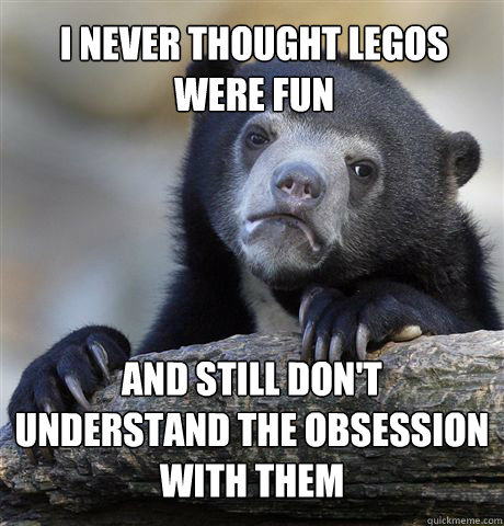 i never thought legos were fun and still don't understand the obsession with them  Confession Bear