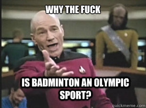 why the fuck is badminton an Olympic sport?  Annoyed Picard