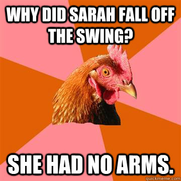 why did sarah fall off the swing? she had no arms.  Anti-Joke Chicken