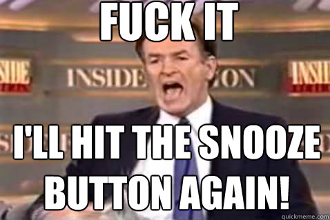 fuck it I'll hit the snooze button again!  Fuck It Bill OReilly