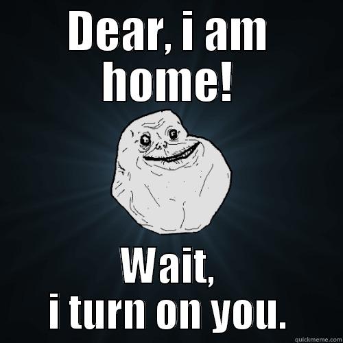 DEAR, I AM HOME! WAIT, I TURN ON YOU. Forever Alone