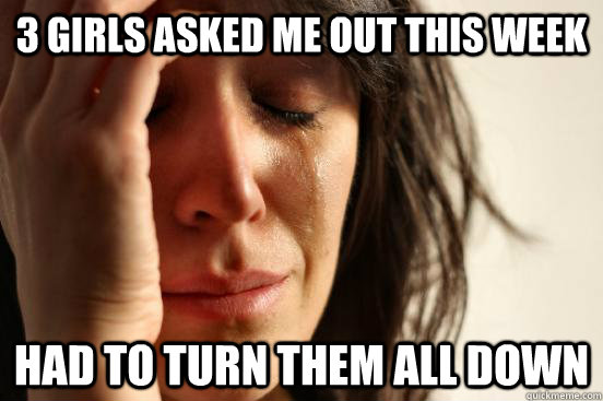 3 girls asked me out this week Had to turn them all down  First World Problems