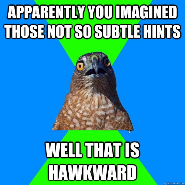Apparently you imagined those not so subtle hints  well that is hawkward  Hawkward Hawk