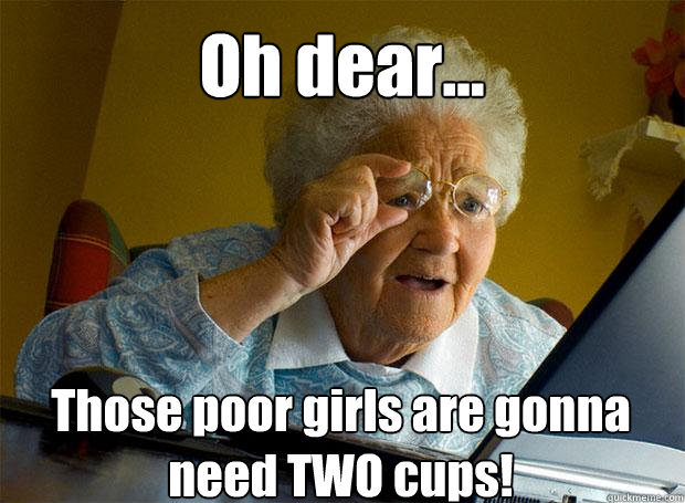 Oh dear... Those poor girls are gonna need TWO cups!    - Oh dear... Those poor girls are gonna need TWO cups!     Grandma finds the Internet