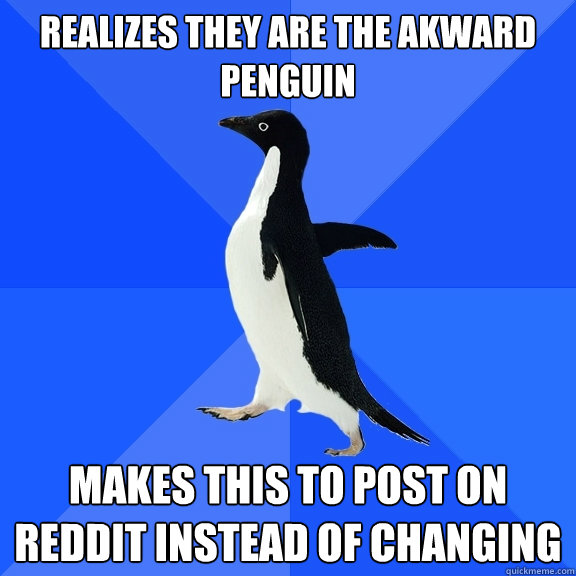 realizes they are the akward penguin makes this to post on reddit instead of changing  Socially Awkward Penguin