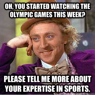 Oh, you started watching the Olympic Games this week? Please tell me more about your expertise in sports.  Condescending Wonka