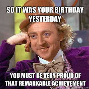 So it was your birthday yesterday you must be very proud of that remarkable achievement   Willy Wonka Meme