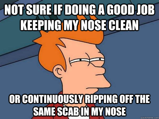 Not sure if doing a good job keeping my nose clean Or continuously ripping off the same scab in my nose  Futurama Fry