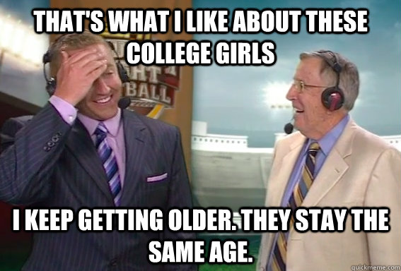 That's what I like about these college girls I keep getting older. They stay the same age. - That's what I like about these college girls I keep getting older. They stay the same age.  COLLEGE FOOTBALL ANNOUNCERS