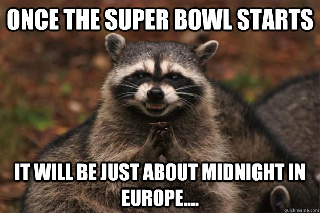 Once the super bowl starts  It will be just about midnight in europe....  Evil Plotting Raccoon