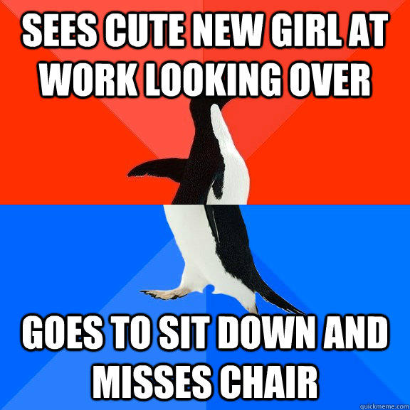 sees cute new girl at work looking over goes to sit down and misses chair  Socially Awesome Awkward Penguin