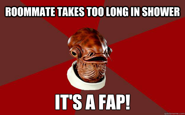 ROOMMATE TAKES TOO LONG IN SHOWER IT'S A FAP!  - ROOMMATE TAKES TOO LONG IN SHOWER IT'S A FAP!   Admiral Ackbar Relationship Expert