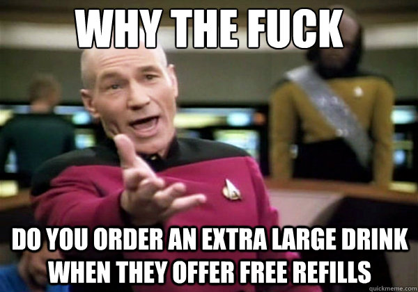 Why the fuck Do you order an extra large drink when they offer free refills  Why The Fuck Picard