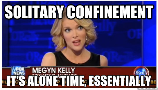 Solitary Confinement It's alone time, essentially - Solitary Confinement It's alone time, essentially  Euphemism Megyn Kelly