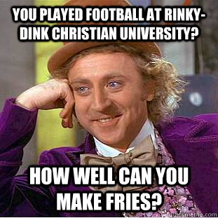you played football at rinky-dink christian University? How well can you make fries?  Creepy Wonka