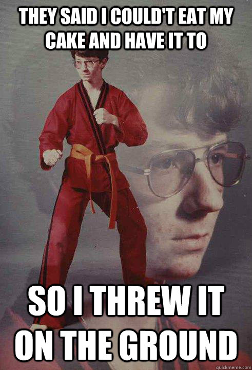 They said i could't eat my cake and have it to so i threw it on the ground  Karate Kyle