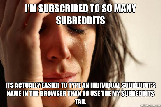 I'm subscribed to so many subreddits Its actually easier to type an individual subreddit's name in the browser than to use the MY SUBREDDITS tab.  First World Problems