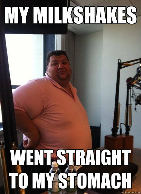 My Milkshakes Went straight to my stomach   