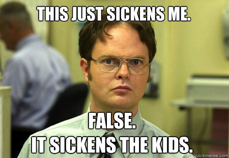 This just sickens me. False.
It sickens the kids. - This just sickens me. False.
It sickens the kids.  Schrute